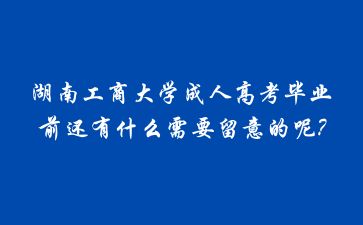 湖南工商大学成人高考毕业前还有什么需要留意的呢?