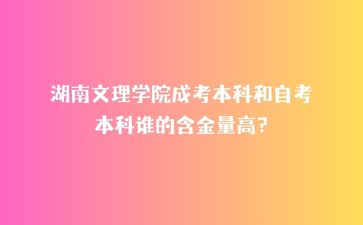 湖南文理学院成考本科和自考本科谁的含金量高?