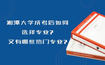 湘潭大学成考后如何选择专业?又有哪些热门专业?