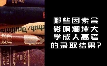 哪些因素会影响湘潭大学成人高考的录取结果?