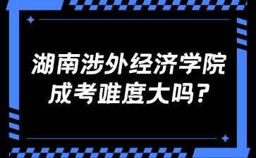 湖南涉外经济学院成考难度大吗?