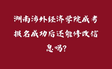 湖南涉外经济学院成考报名成功后还能修改信息吗?