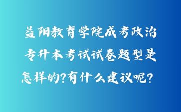 益阳教育学院成考政治专升本考试试卷题型是怎样的?有什么建议呢？