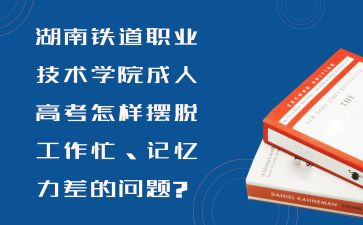 湖南铁道职业技术学院成人高考怎样摆脱工作忙、记忆力差的问题?