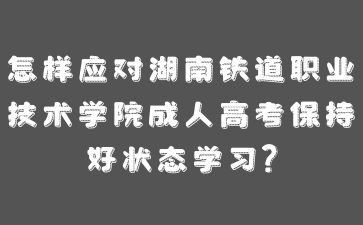 怎样应对湖南铁道职业技术学院成人高考保持好状态学习?