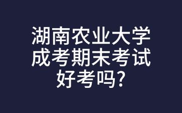 湖南农业大学成考期末考试好考吗?