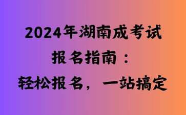 2024年湖南成考试报名指南：轻松报名，一站搞定