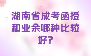 湖南省成考函授和业余哪种比较好?